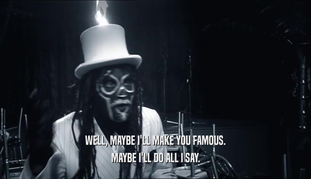 WELL, MAYBE I'LL MAKE YOU FAMOUS. MAYBE I'LL DO ALL I SAY. 