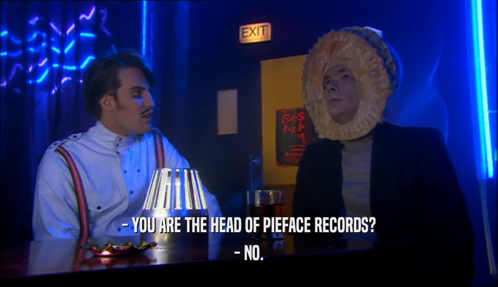 - YOU ARE THE HEAD OF PIEFACE RECORDS?
 - NO.
 