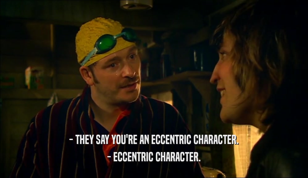 - THEY SAY YOU'RE AN ECCENTRIC CHARACTER. - ECCENTRIC CHARACTER. 