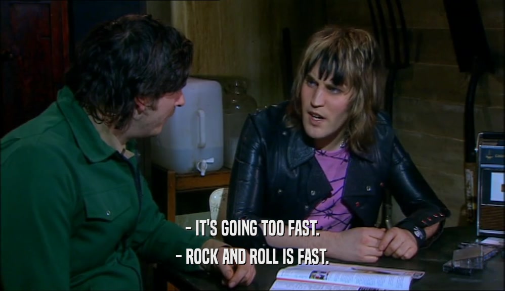 - IT'S GOING TOO FAST. - ROCK AND ROLL IS FAST. 