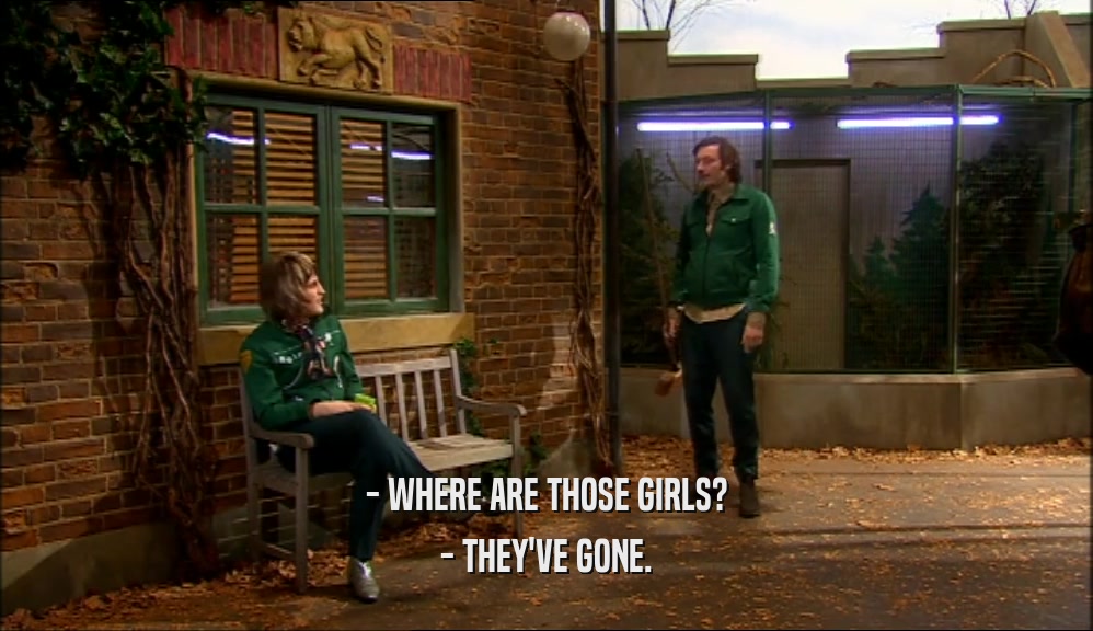 - WHERE ARE THOSE GIRLS?
 - THEY'VE GONE.
 
