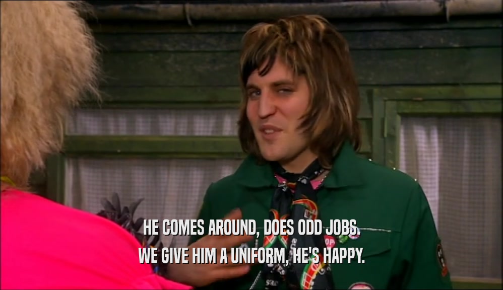 HE COMES AROUND, DOES ODD JOBS. WE GIVE HIM A UNIFORM, HE'S HAPPY. 