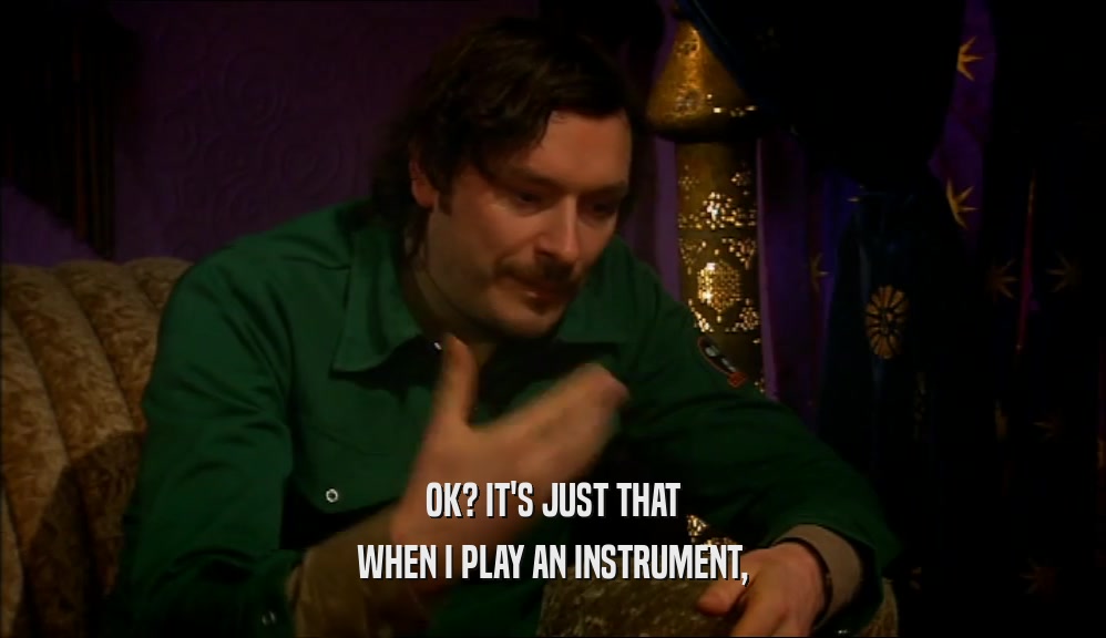 OK? IT'S JUST THAT
 WHEN I PLAY AN INSTRUMENT,
 