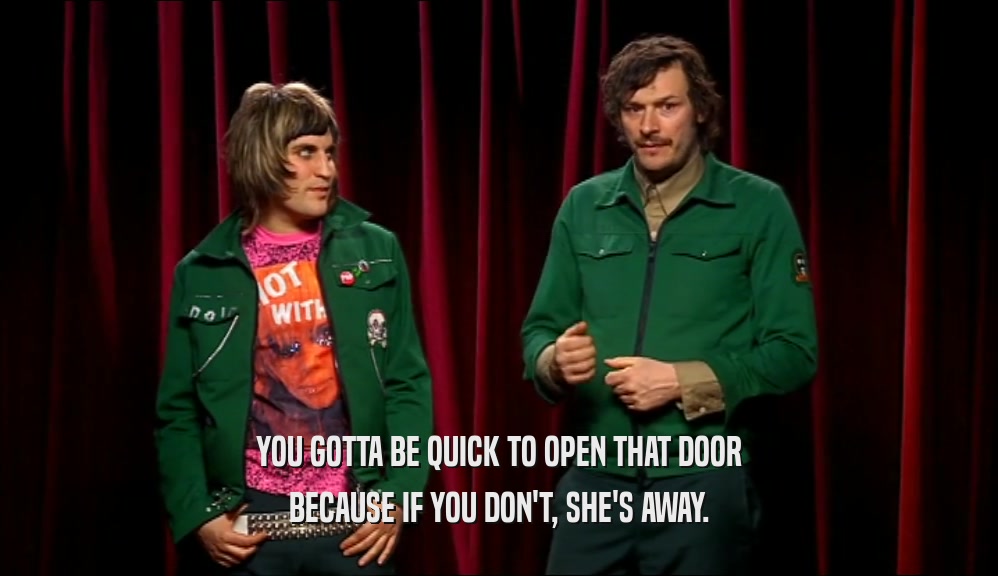 YOU GOTTA BE QUICK TO OPEN THAT DOOR BECAUSE IF YOU DON'T, SHE'S AWAY. 