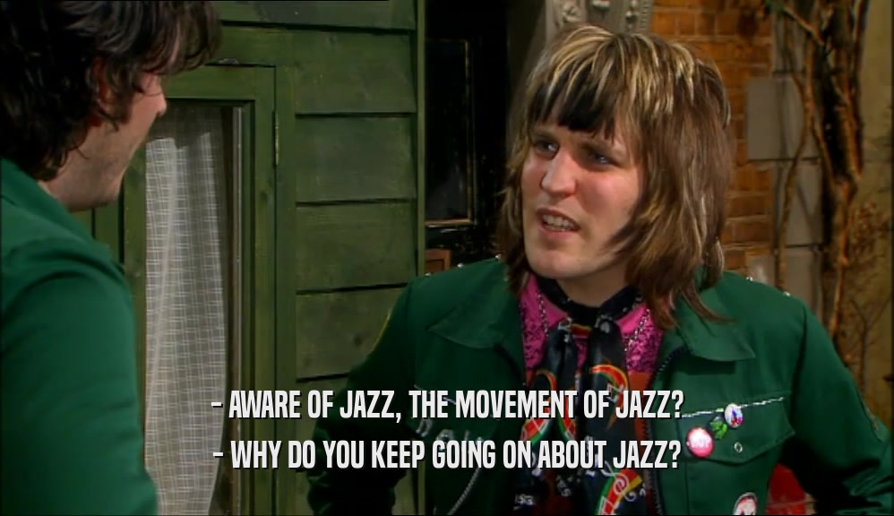 - AWARE OF JAZZ, THE MOVEMENT OF JAZZ?
 - WHY DO YOU KEEP GOING ON ABOUT JAZZ?
 