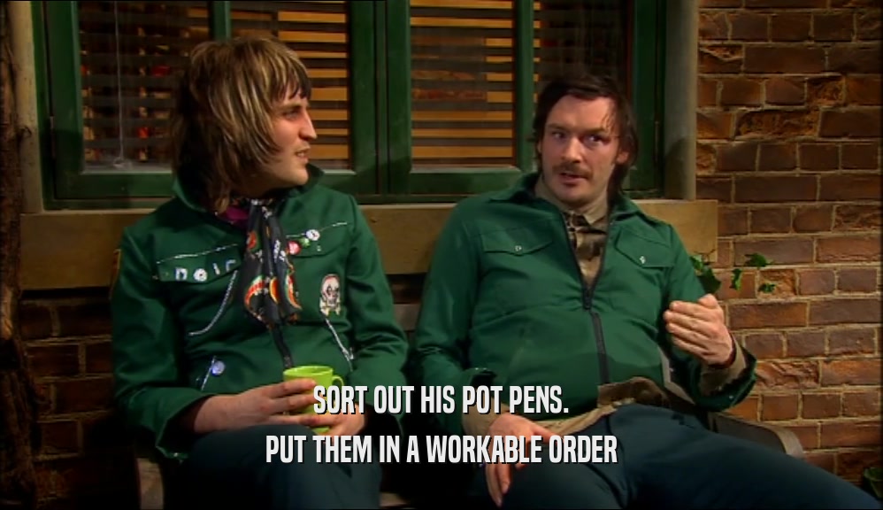SORT OUT HIS POT PENS. PUT THEM IN A WORKABLE ORDER 