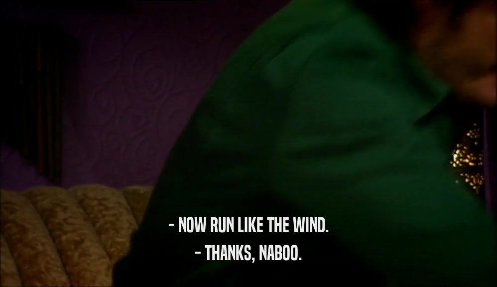 - NOW RUN LIKE THE WIND. - THANKS, NABOO. 