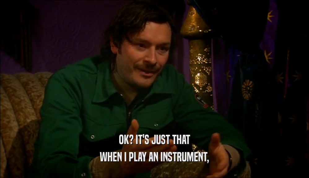 OK? IT'S JUST THAT
 WHEN I PLAY AN INSTRUMENT,
 