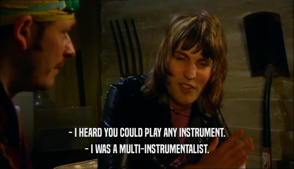 - I HEARD YOU COULD PLAY ANY INSTRUMENT.
 - I WAS A MULTI-INSTRUMENTALIST.
 