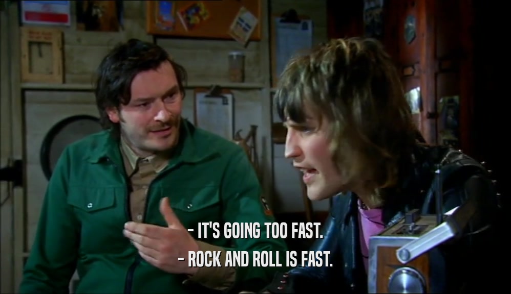 - IT'S GOING TOO FAST. - ROCK AND ROLL IS FAST. 