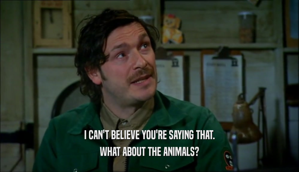 I CAN'T BELIEVE YOU'RE SAYING THAT.
 WHAT ABOUT THE ANIMALS?
 