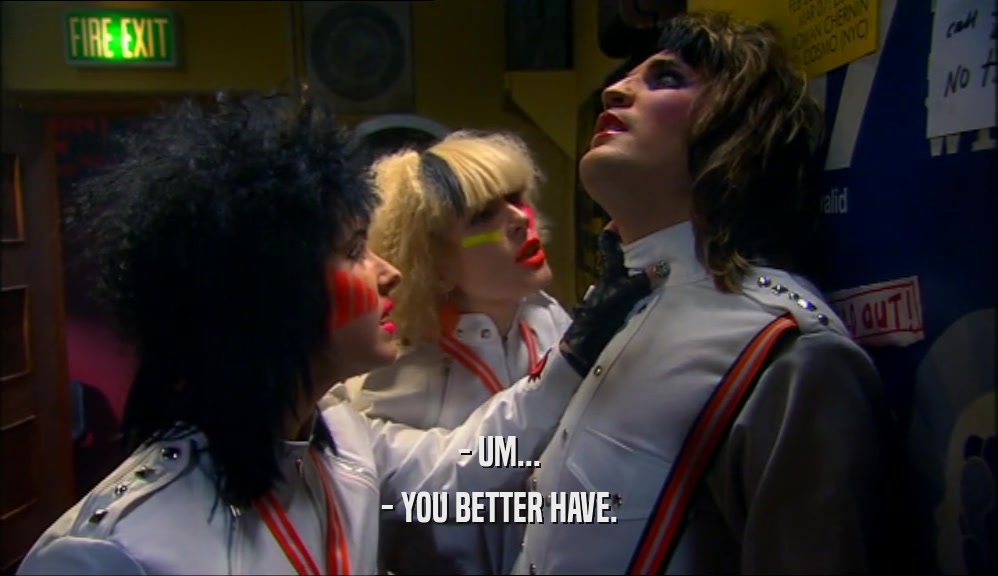 - UM... - YOU BETTER HAVE. 