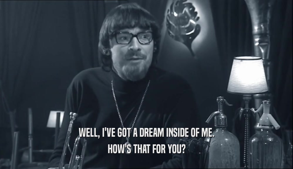WELL, I'VE GOT A DREAM INSIDE OF ME. HOW'S THAT FOR YOU? 