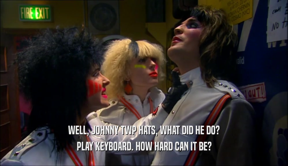 WELL, JOHNNY TWP HATS, WHAT DID HE DO? PLAY KEYBOARD. HOW HARD CAN IT BE? 