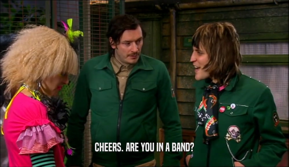 CHEERS. ARE YOU IN A BAND?
  