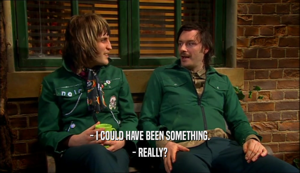 - I COULD HAVE BEEN SOMETHING. - REALLY? 