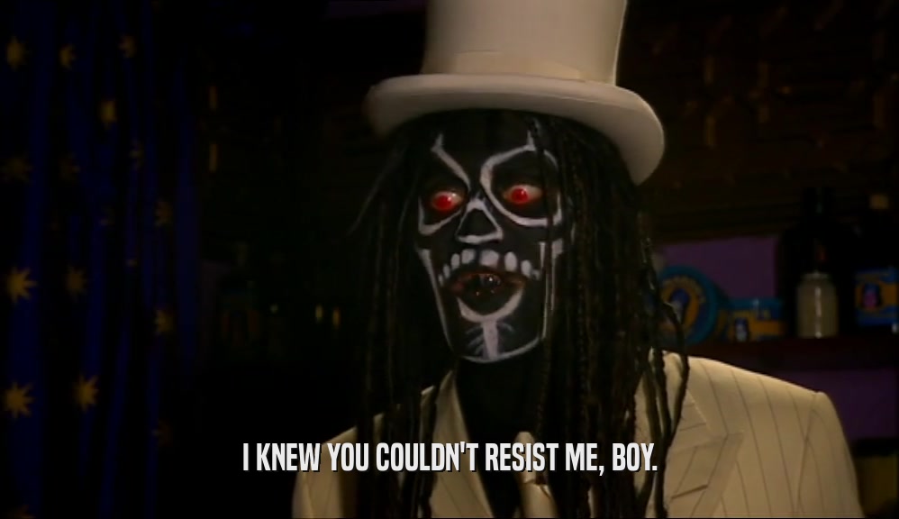 I KNEW YOU COULDN'T RESIST ME, BOY.  