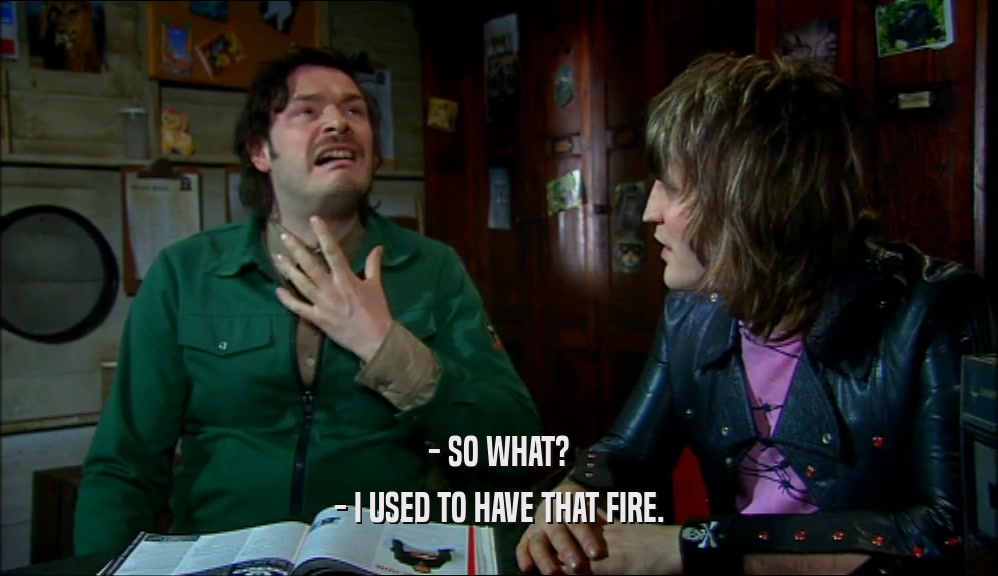 - SO WHAT? - I USED TO HAVE THAT FIRE. 