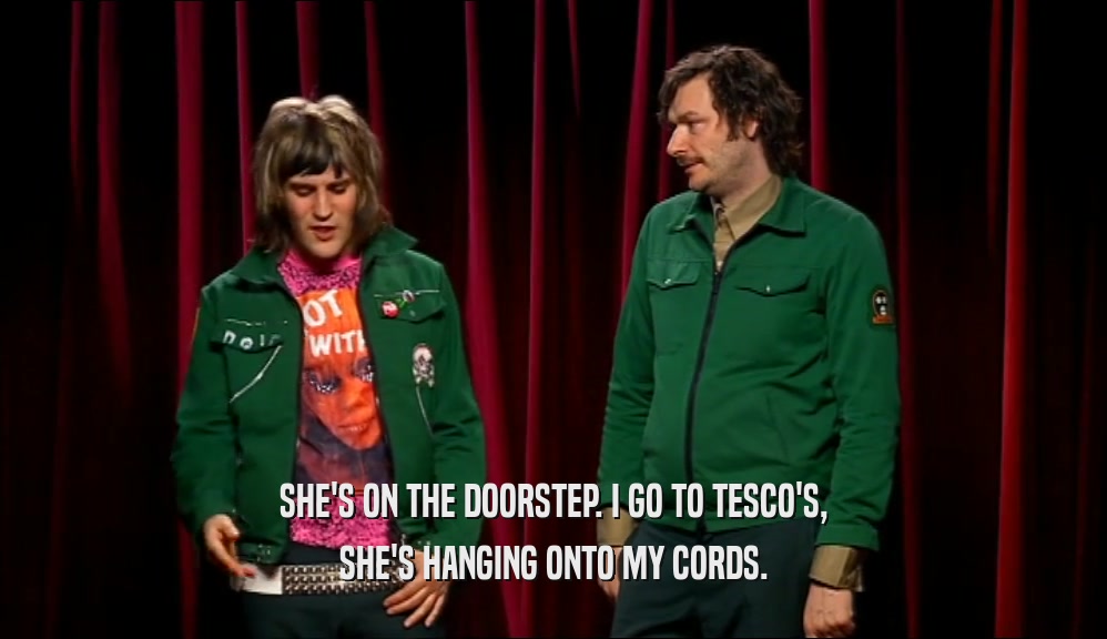 SHE'S ON THE DOORSTEP. I GO TO TESCO'S, SHE'S HANGING ONTO MY CORDS. 
