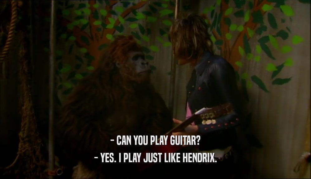 - CAN YOU PLAY GUITAR? - YES. I PLAY JUST LIKE HENDRIX. 