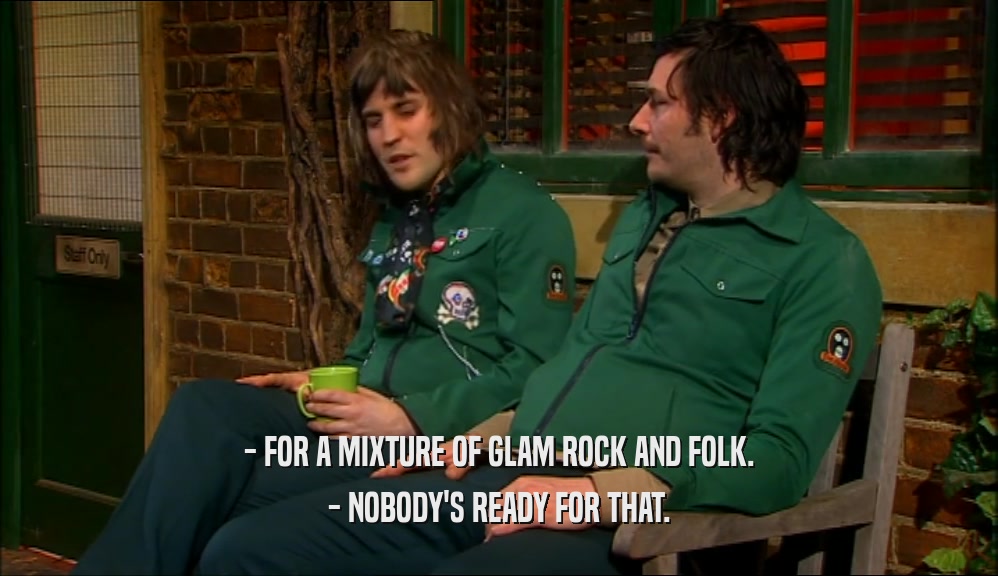 - FOR A MIXTURE OF GLAM ROCK AND FOLK.
 - NOBODY'S READY FOR THAT.
 
