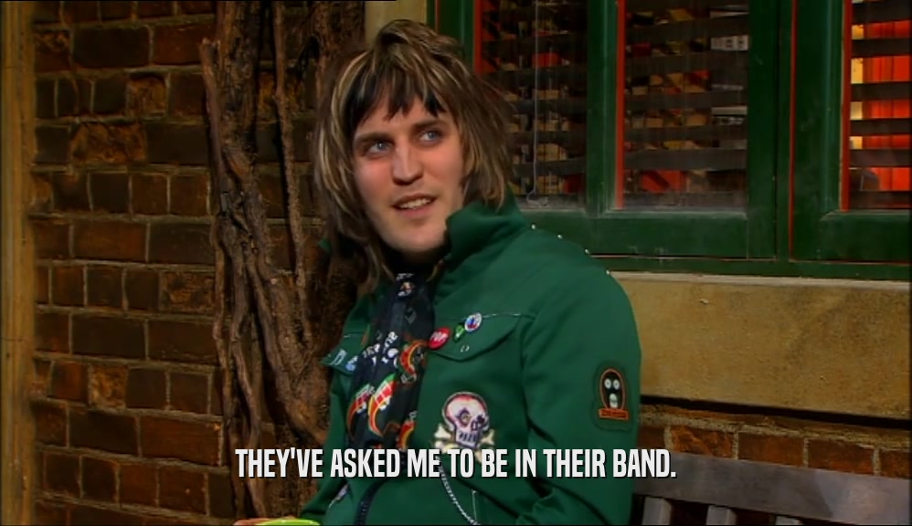 THEY'VE ASKED ME TO BE IN THEIR BAND.  