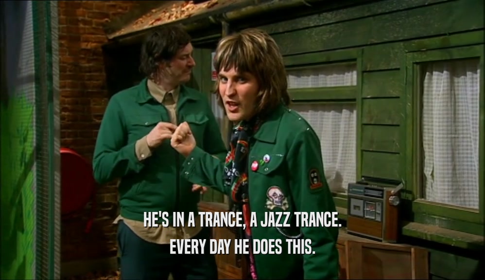 HE'S IN A TRANCE, A JAZZ TRANCE.
 EVERY DAY HE DOES THIS.
 