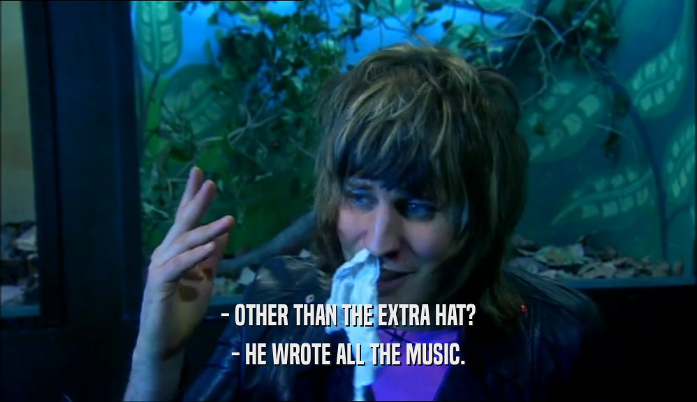 - OTHER THAN THE EXTRA HAT? - HE WROTE ALL THE MUSIC. 