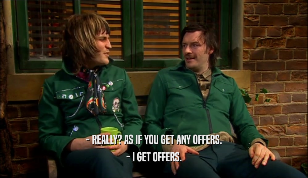 - REALLY? AS IF YOU GET ANY OFFERS. - I GET OFFERS. 