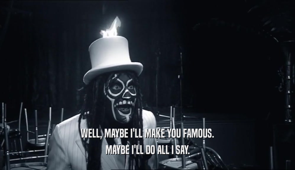 WELL, MAYBE I'LL MAKE YOU FAMOUS. MAYBE I'LL DO ALL I SAY. 