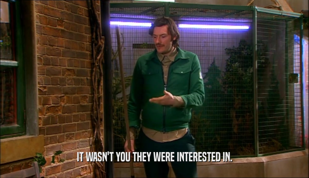 IT WASN'T YOU THEY WERE INTERESTED IN.  