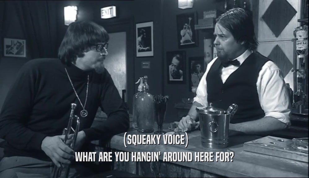 (SQUEAKY VOICE) WHAT ARE YOU HANGIN' AROUND HERE FOR? 