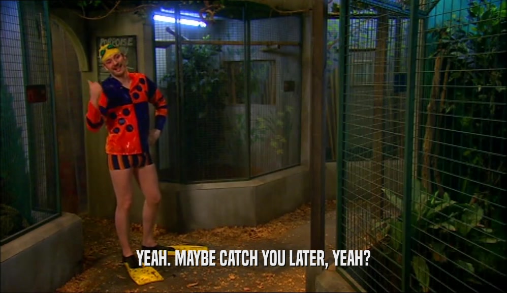 YEAH. MAYBE CATCH YOU LATER, YEAH?  