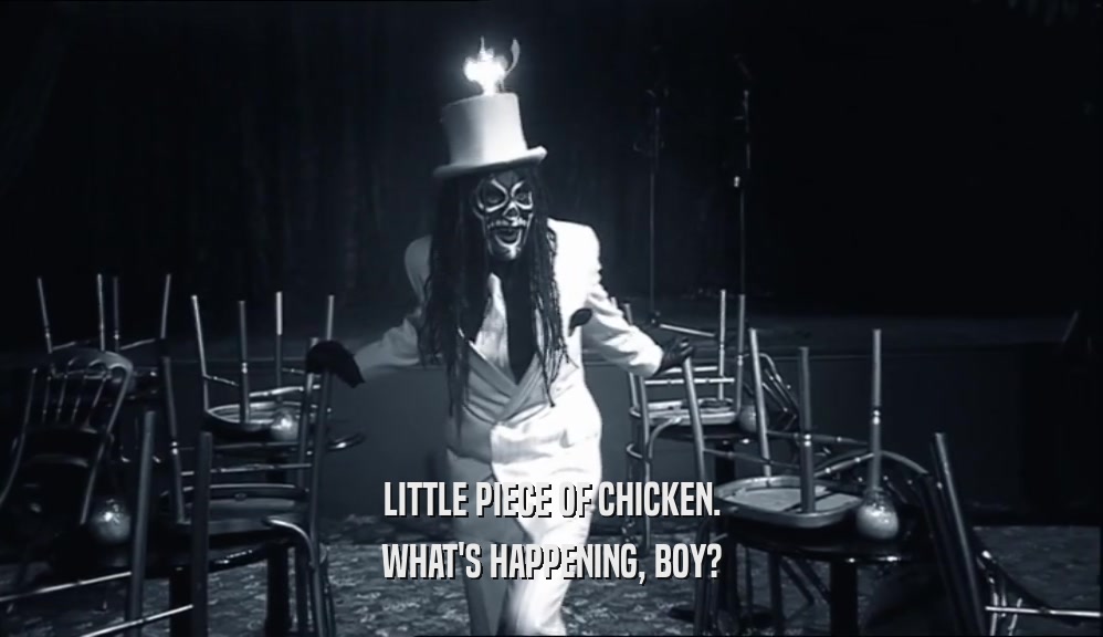 LITTLE PIECE OF CHICKEN. WHAT'S HAPPENING, BOY? 