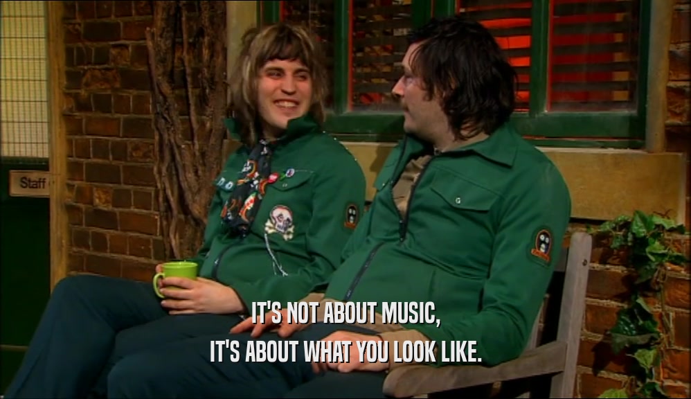 IT'S NOT ABOUT MUSIC, IT'S ABOUT WHAT YOU LOOK LIKE. 
