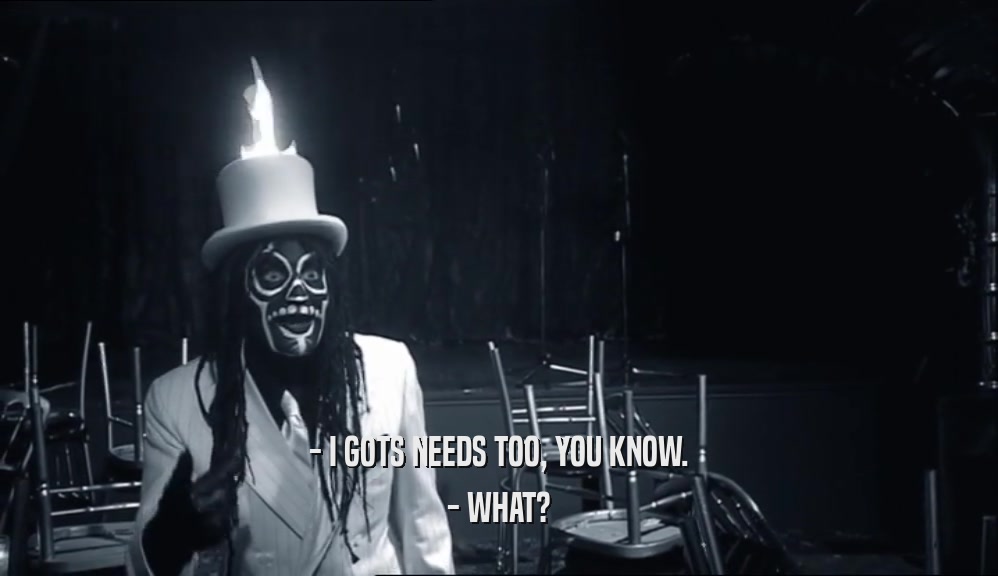 - I GOTS NEEDS TOO, YOU KNOW. - WHAT? 