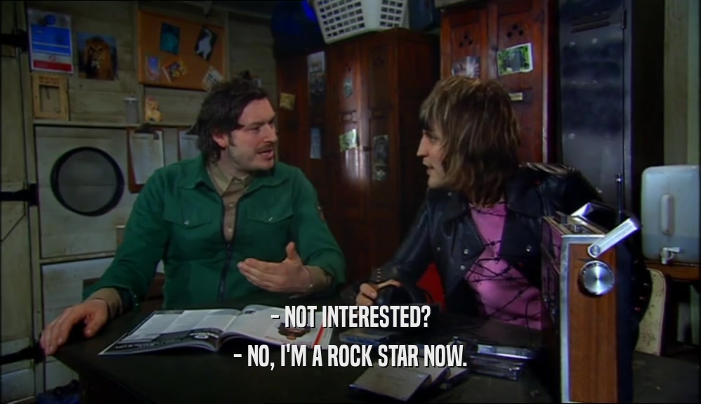 - NOT INTERESTED?
 - NO, I'M A ROCK STAR NOW.
 