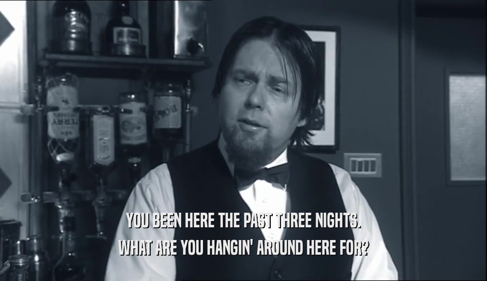 YOU BEEN HERE THE PAST THREE NIGHTS. WHAT ARE YOU HANGIN' AROUND HERE FOR? 