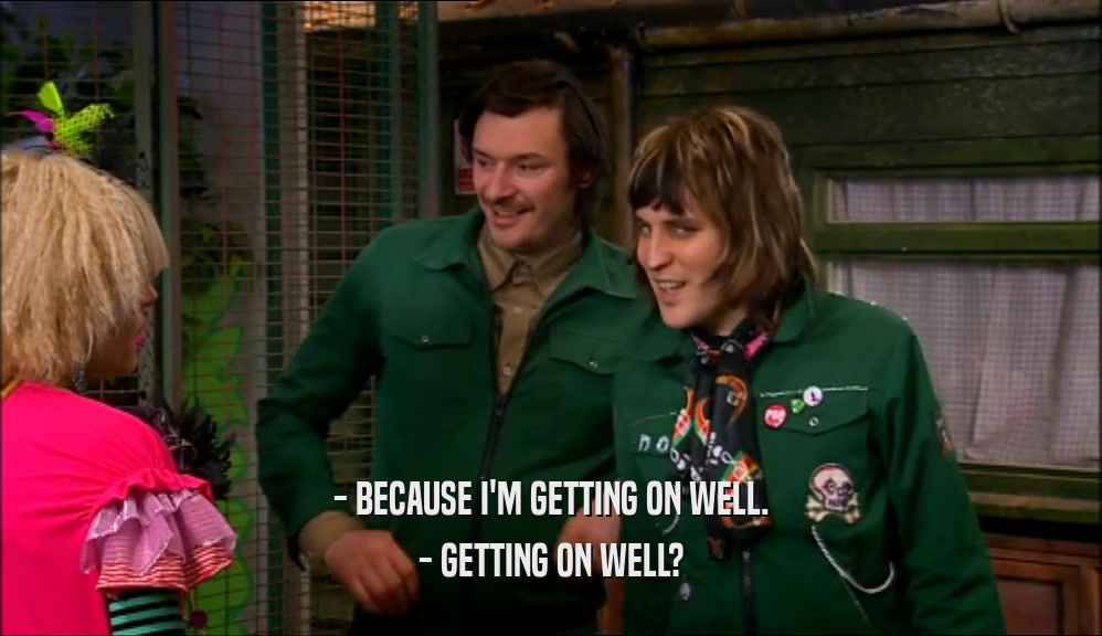 - BECAUSE I'M GETTING ON WELL. - GETTING ON WELL? 