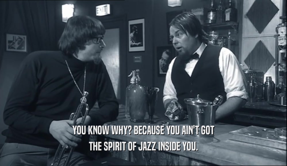 YOU KNOW WHY? BECAUSE YOU AIN'T GOT THE SPIRIT OF JAZZ INSIDE YOU. 
