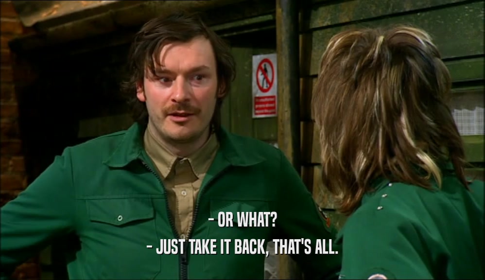 - OR WHAT? - JUST TAKE IT BACK, THAT'S ALL. 