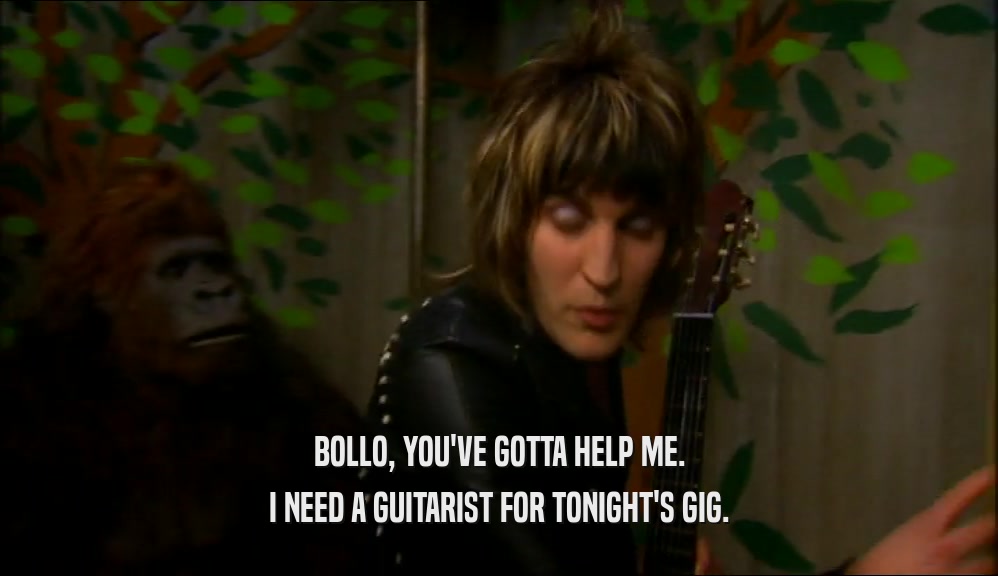 BOLLO, YOU'VE GOTTA HELP ME. I NEED A GUITARIST FOR TONIGHT'S GIG. 