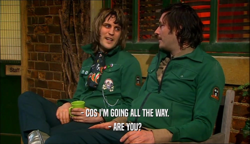 - COS I'M GOING ALL THE WAY. - ARE YOU? 