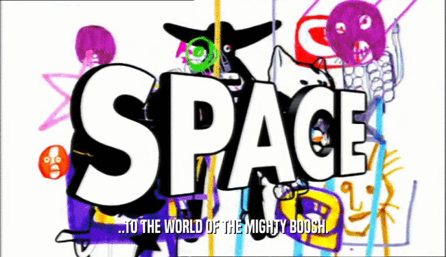 ..TO THE WORLD OF THE MIGHTY BOOSH.  