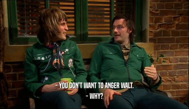 - YOU DON'T WANT TO ANGER WALT.
 - WHY?
 