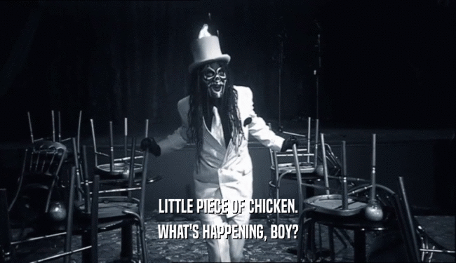 LITTLE PIECE OF CHICKEN. WHAT'S HAPPENING, BOY? 