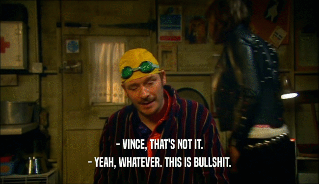 - VINCE, THAT'S NOT IT. - YEAH, WHATEVER. THIS IS BULLSHIT. 
