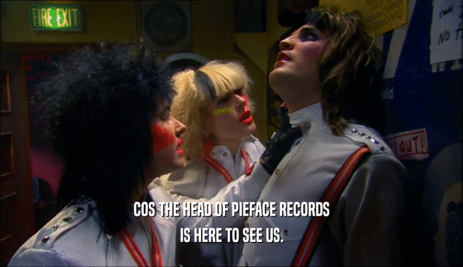 COS THE HEAD OF PIEFACE RECORDS IS HERE TO SEE US. 