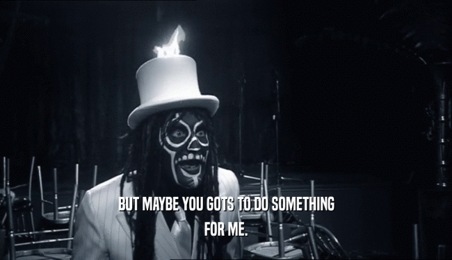 BUT MAYBE YOU GOTS TO DO SOMETHING FOR ME. 