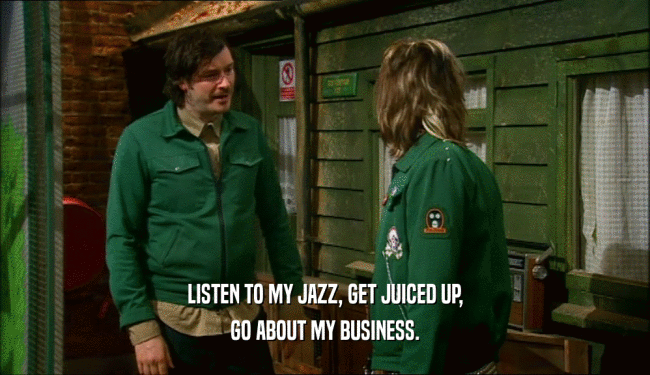 LISTEN TO MY JAZZ, GET JUICED UP, GO ABOUT MY BUSINESS. 
